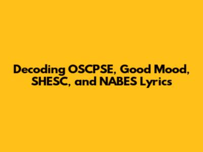 Decoding OSCPSE, Good Mood, SHESC, and NABES Lyrics