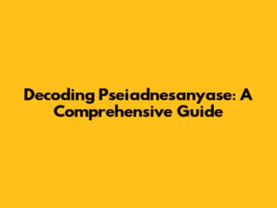 Decoding Pseiadnesanyase: A Comprehensive Guide