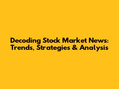 Decoding Stock Market News: Trends, Strategies & Analysis