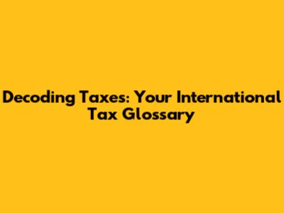 Decoding Taxes: Your International Tax Glossary