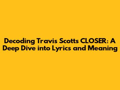 Decoding Travis Scott's 'CLOSER': A Deep Dive into Lyrics and Meaning