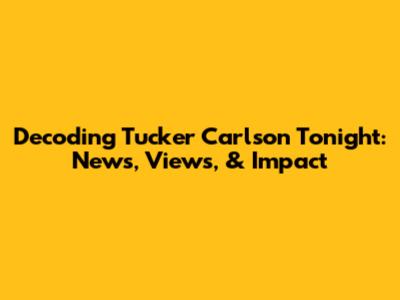 Decoding Tucker Carlson Tonight: News, Views, & Impact