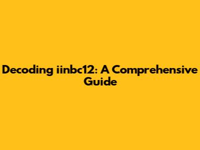 Decoding iinbc12: A Comprehensive Guide
