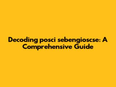 Decoding posci sebengioscse: A Comprehensive Guide