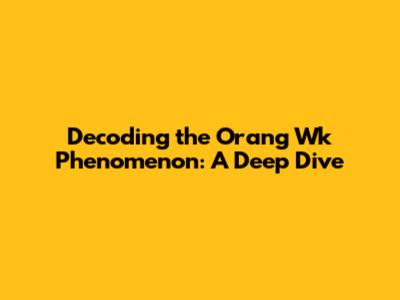 Decoding the "Orang Wk" Phenomenon: A Deep Dive