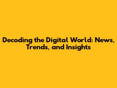 Decoding the Digital World: News, Trends, and Insights