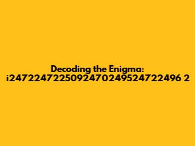 Decoding the Enigma: i2472247225092470249524722496 2