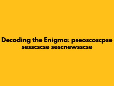 Decoding the Enigma: pseoscoscpse sesscscse sescnewsscse