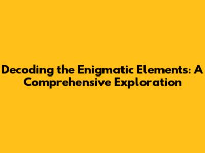 Decoding the Enigmatic Elements: A Comprehensive Exploration