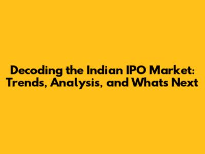 Decoding the Indian IPO Market: Trends, Analysis, and What's Next