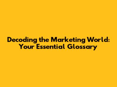 Decoding the Marketing World: Your Essential Glossary