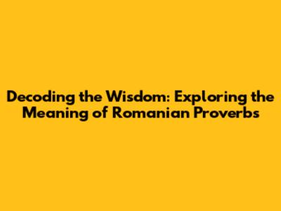 Decoding the Wisdom: Exploring the Meaning of Romanian Proverbs