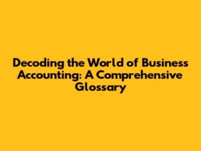 Decoding the World of Business Accounting: A Comprehensive Glossary