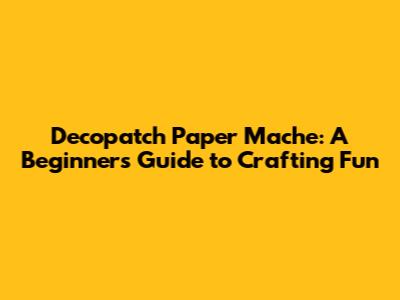 Decopatch Paper Mache: A Beginner's Guide to Crafting Fun
