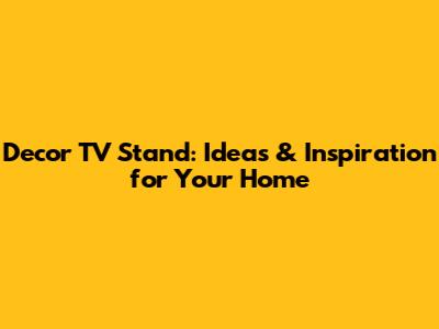 Decor TV Stand: Ideas & Inspiration for Your Home