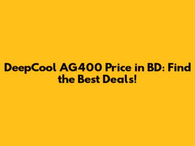 DeepCool AG400 Price in BD: Find the Best Deals!