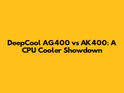 DeepCool AG400 vs AK400: A CPU Cooler Showdown