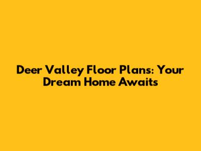 Deer Valley Floor Plans: Your Dream Home Awaits