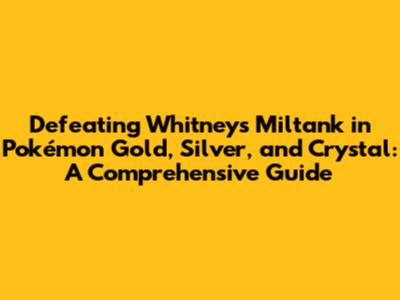 Defeating Whitney's Miltank in Pokémon Gold, Silver, and Crystal: A Comprehensive Guide