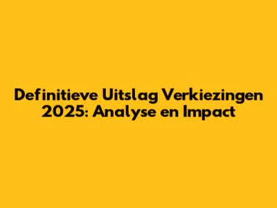 Definitieve Uitslag Verkiezingen 2025: Analyse en Impact