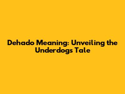 Dehado Meaning: Unveiling the Underdog's Tale