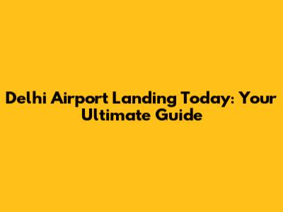 Delhi Airport Landing Today: Your Ultimate Guide