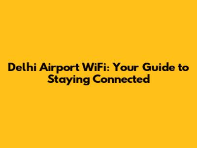 Delhi Airport WiFi: Your Guide to Staying Connected