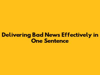 Delivering Bad News Effectively in One Sentence