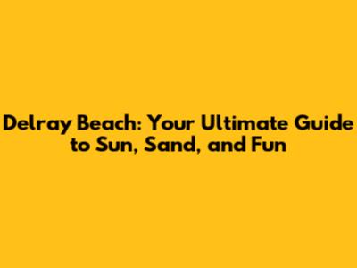 Delray Beach: Your Ultimate Guide to Sun, Sand, and Fun