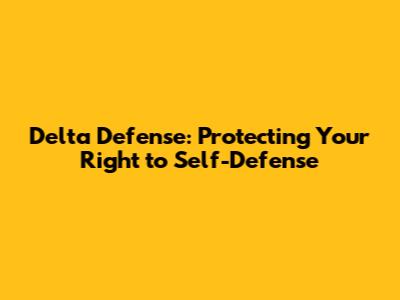 Delta Defense: Protecting Your Right to Self-Defense