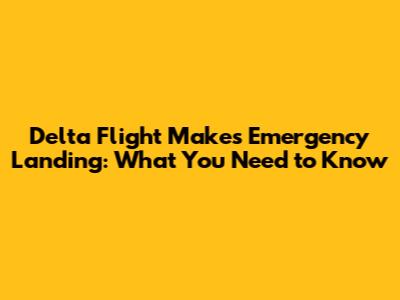 Delta Flight Makes Emergency Landing: What You Need to Know