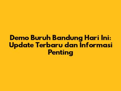 Demo Buruh Bandung Hari Ini: Update Terbaru dan Informasi Penting