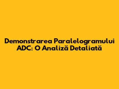 Demonstrarea Paralelogramului ADC: O Analiză Detaliată