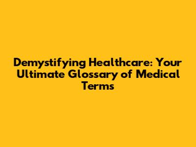 Demystifying Healthcare: Your Ultimate Glossary of Medical Terms