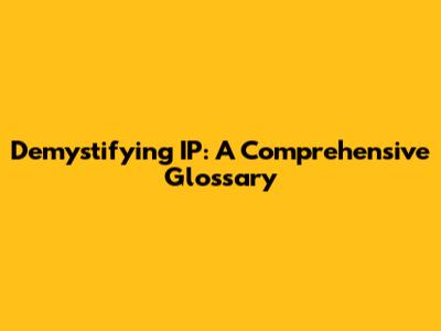 Demystifying IP: A Comprehensive Glossary
