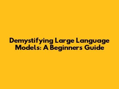 Demystifying Large Language Models: A Beginner's Guide