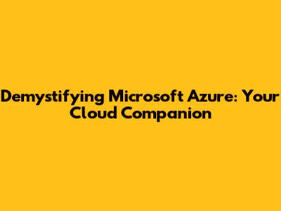 Demystifying Microsoft Azure: Your Cloud Companion
