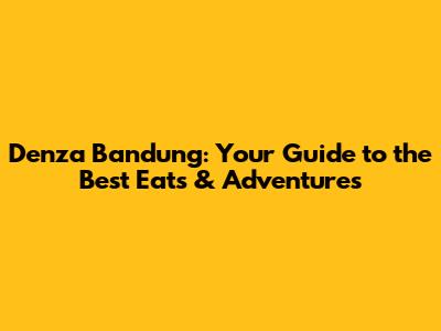 Denza Bandung: Your Guide to the Best Eats & Adventures