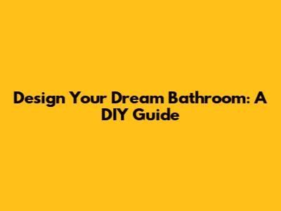 Design Your Dream Bathroom: A DIY Guide
