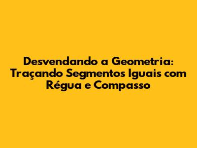 Desvendando a Geometria: Traçando Segmentos Iguais com Régua e Compasso
