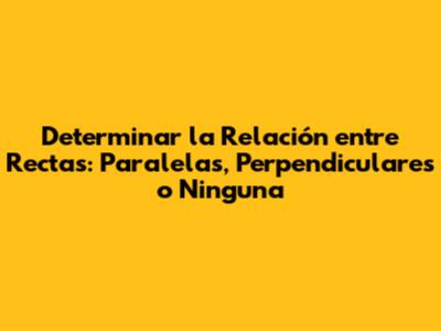 Determinar la Relación entre Rectas: Paralelas, Perpendiculares o Ninguna