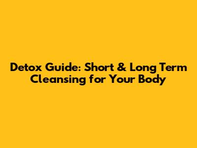 Detox Guide: Short & Long Term Cleansing for Your Body