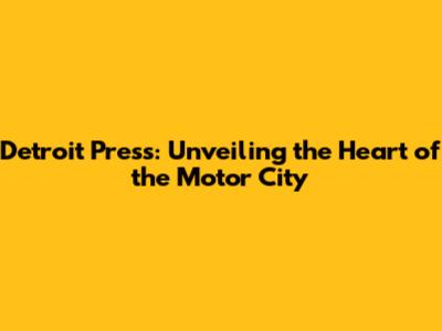 Detroit Press: Unveiling the Heart of the Motor City