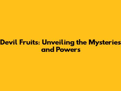 Devil Fruits: Unveiling the Mysteries and Powers