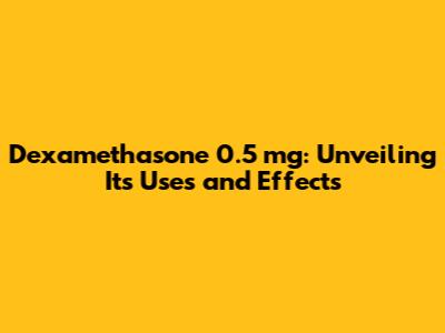 Dexamethasone 0.5 mg: Unveiling Its Uses and Effects