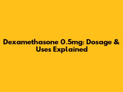 Dexamethasone 0.5mg: Dosage & Uses Explained