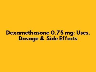 Dexamethasone 0.75 mg: Uses, Dosage & Side Effects