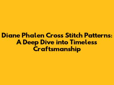 Diane Phalen Cross Stitch Patterns: A Deep Dive into Timeless Craftsmanship
