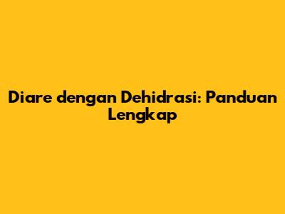 Diare dengan Dehidrasi: Panduan Lengkap