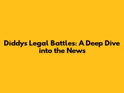 Diddy's Legal Battles: A Deep Dive into the News